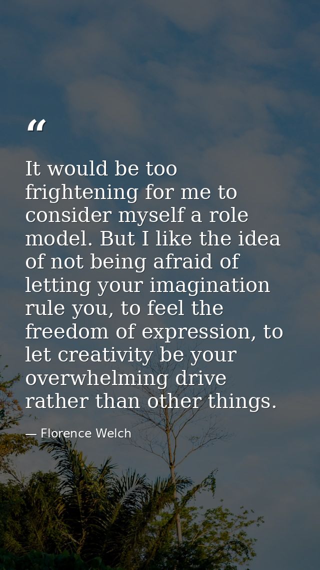 It would be too frightening for me to consider myself a role model. But I like the idea of not being afraid of letting y — Florence Welch