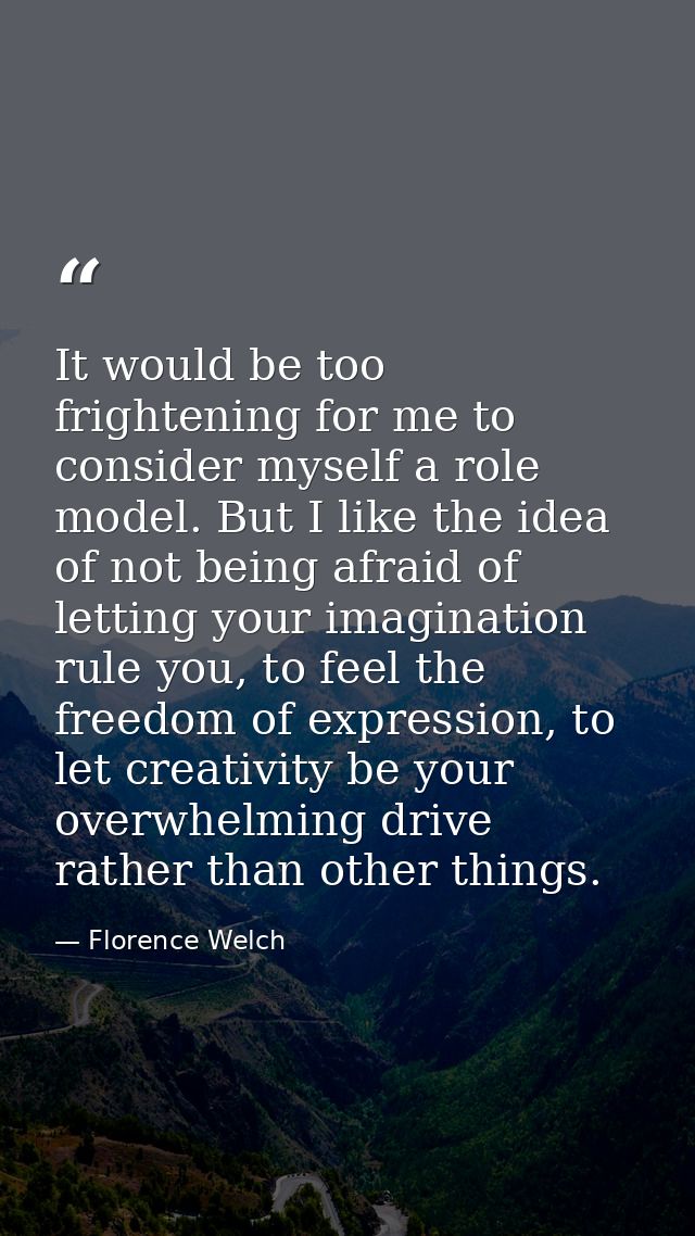 It would be too frightening for me to consider myself a role model. But I like the idea of not being afraid of letting y — Florence Welch