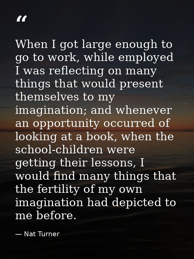 When I got large enough to go to work, while employed I was reflecting on many things that would present themselves to m — Nat Turner