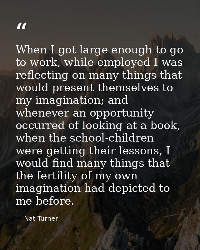 When I got large enough to go to work, while employed I was reflecting on many things that would present themselves to m — Nat Turner