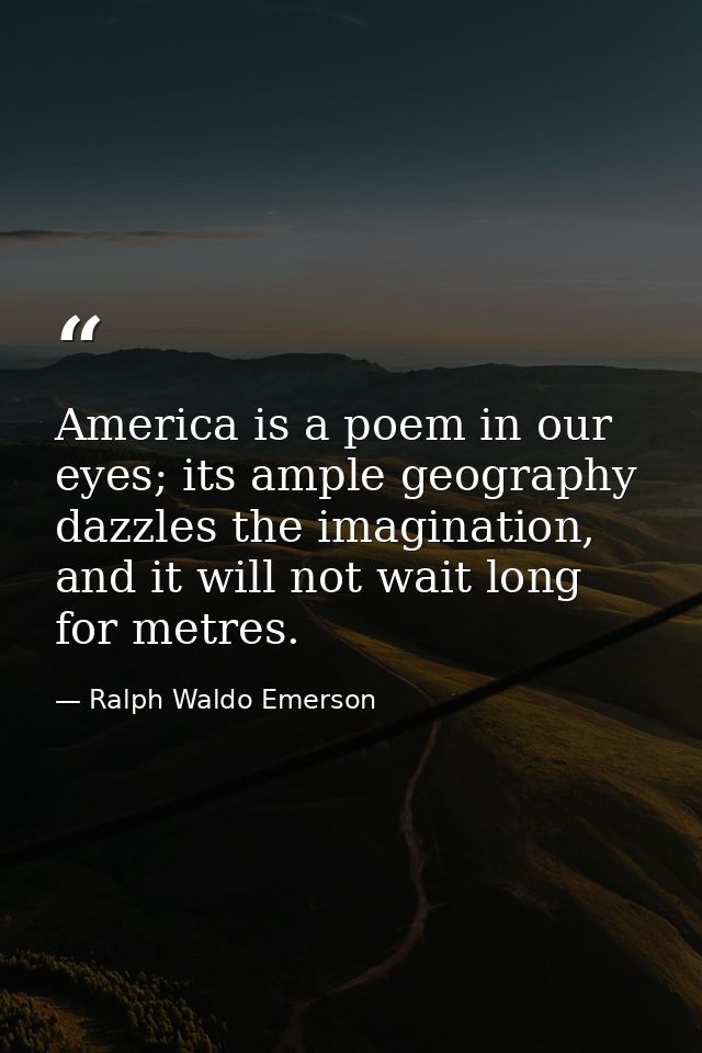 America is a poem in our eyes; its ample geography dazzles the imagination, and it will not wait long for metres. — Ralph Waldo Emerson