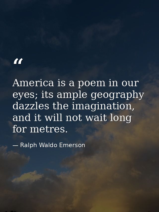 America is a poem in our eyes; its ample geography dazzles the imagination, and it will not wait long for metres. — Ralph Waldo Emerson