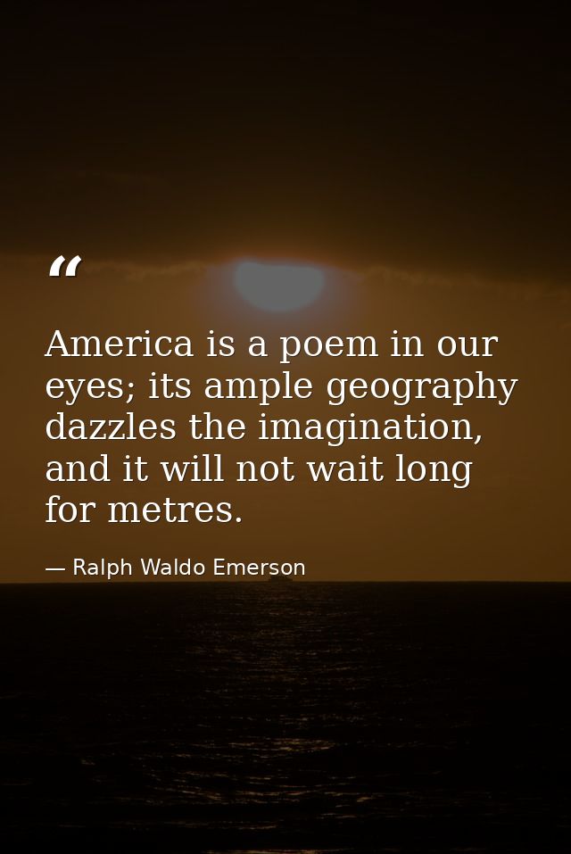 America is a poem in our eyes; its ample geography dazzles the imagination, and it will not wait long for metres. — Ralph Waldo Emerson