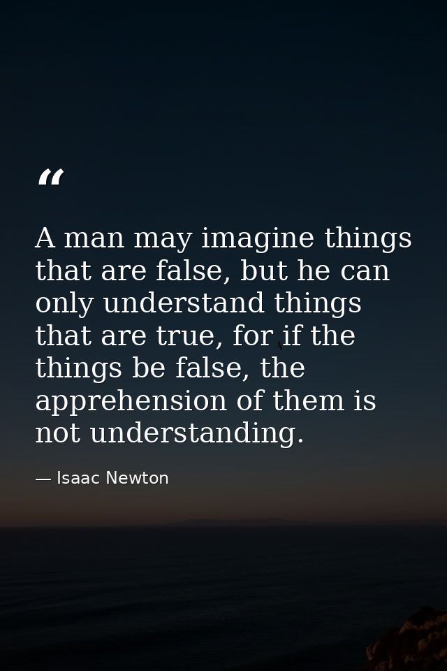 A man may imagine things that are false, but he can only understand things that are true, for if the things be false, th — Isaac Newton