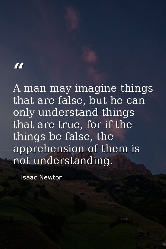 A man may imagine things that are false, but he can only understand things that are true, for if the things be false, th — Isaac Newton