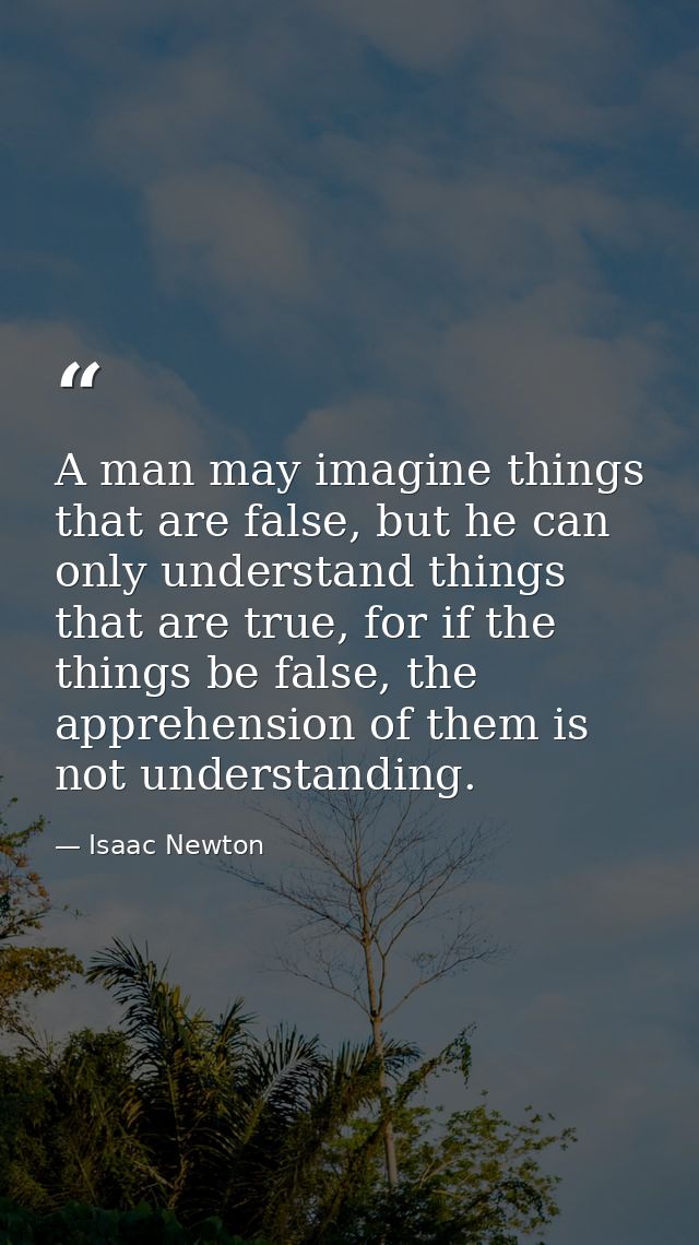 A man may imagine things that are false, but he can only understand things that are true, for if the things be false, th — Isaac Newton