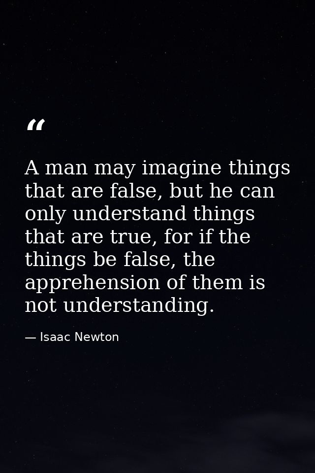 A man may imagine things that are false, but he can only understand things that are true, for if the things be false, th — Isaac Newton
