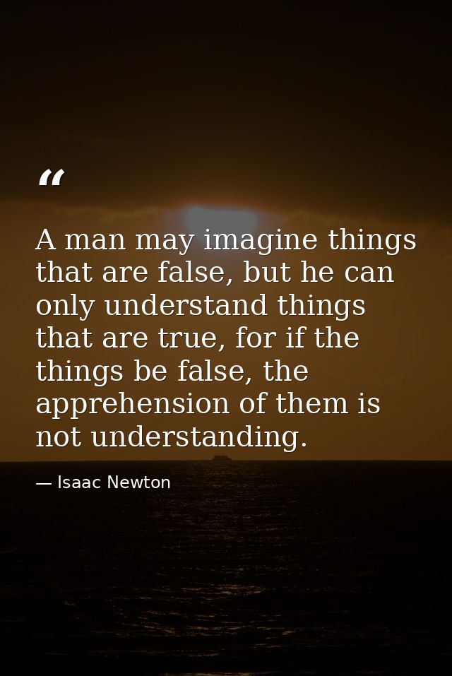 A man may imagine things that are false, but he can only understand things that are true, for if the things be false, th — Isaac Newton