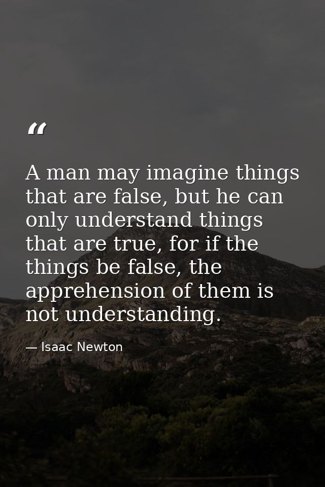 A man may imagine things that are false, but he can only understand things that are true, for if the things be false, th — Isaac Newton