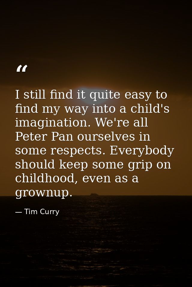 I still find it quite easy to find my way into a child's imagination. We're all Peter Pan ourselves in some respects. Ev — Tim Curry