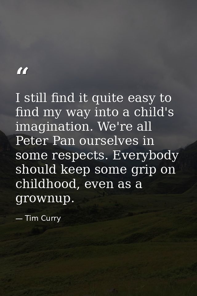 I still find it quite easy to find my way into a child's imagination. We're all Peter Pan ourselves in some respects. Ev — Tim Curry