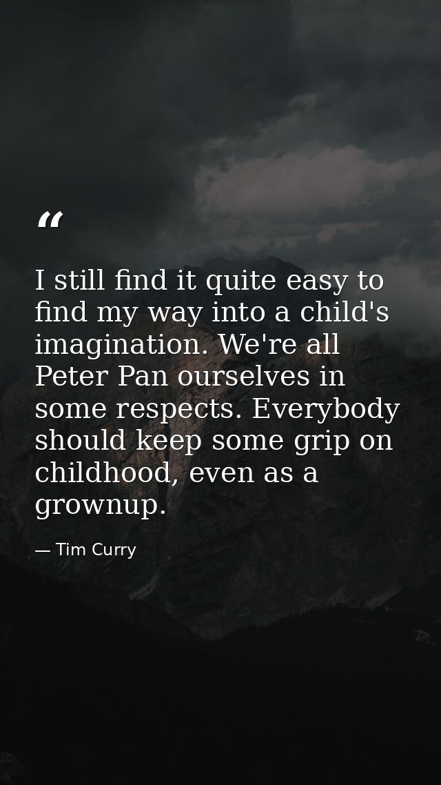 I still find it quite easy to find my way into a child's imagination. We're all Peter Pan ourselves in some respects. Ev — Tim Curry