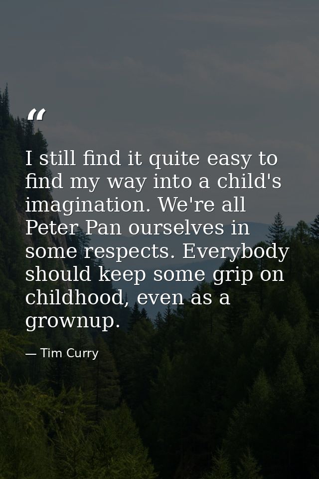 I still find it quite easy to find my way into a child's imagination. We're all Peter Pan ourselves in some respects. Ev — Tim Curry