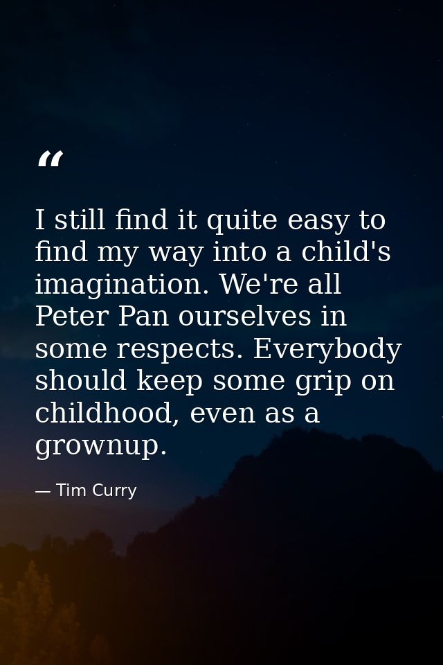 I still find it quite easy to find my way into a child's imagination. We're all Peter Pan ourselves in some respects. Ev — Tim Curry