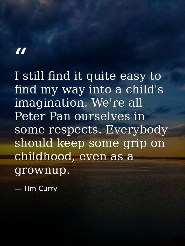 I still find it quite easy to find my way into a child's imagination. We're all Peter Pan ourselves in some respects. Ev — Tim Curry