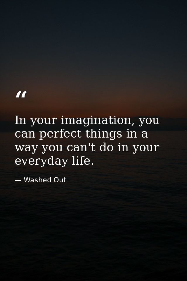 In your imagination, you can perfect things in a way you can't do in your everyday life. — Washed Out