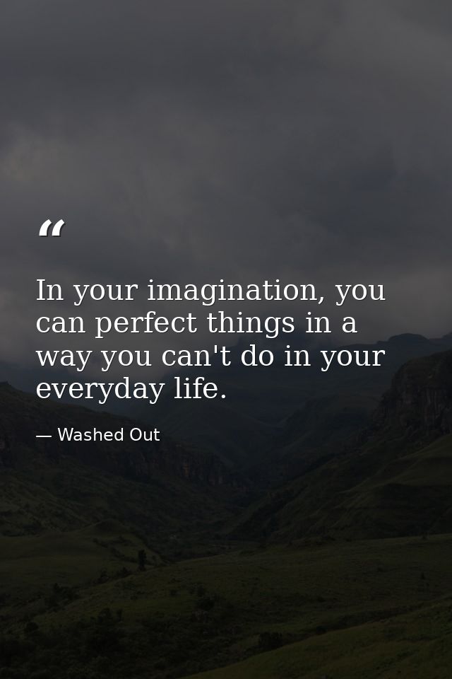 In your imagination, you can perfect things in a way you can't do in your everyday life. — Washed Out