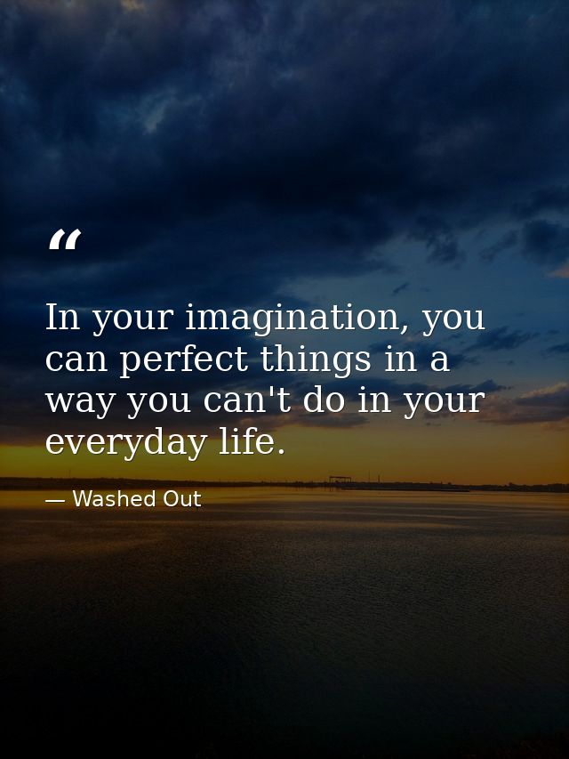 In your imagination, you can perfect things in a way you can't do in your everyday life. — Washed Out