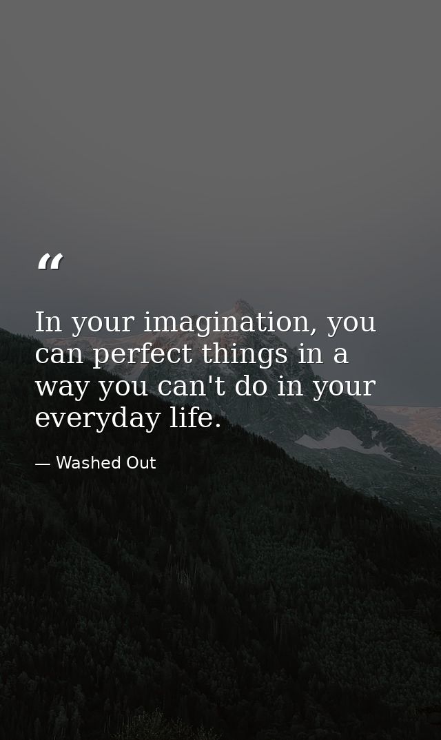 In your imagination, you can perfect things in a way you can't do in your everyday life. — Washed Out