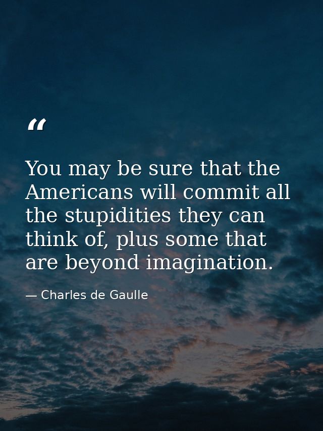 You may be sure that the Americans will commit all the stupidities they can think of, plus some that are beyond imaginat — Charles de Gaulle