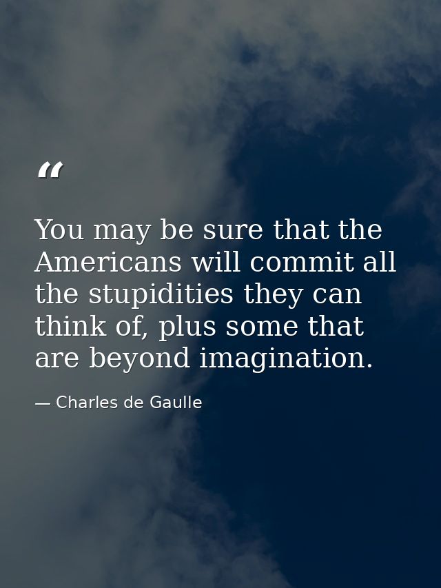 You may be sure that the Americans will commit all the stupidities they can think of, plus some that are beyond imaginat — Charles de Gaulle