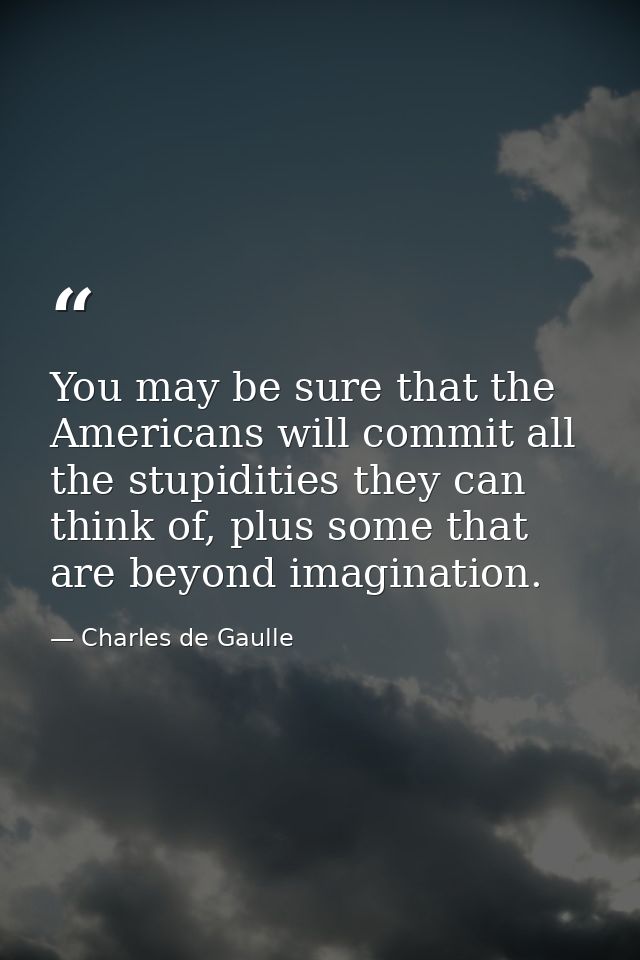 You may be sure that the Americans will commit all the stupidities they can think of, plus some that are beyond imaginat — Charles de Gaulle