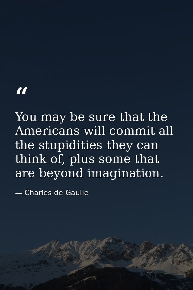You may be sure that the Americans will commit all the stupidities they can think of, plus some that are beyond imaginat — Charles de Gaulle