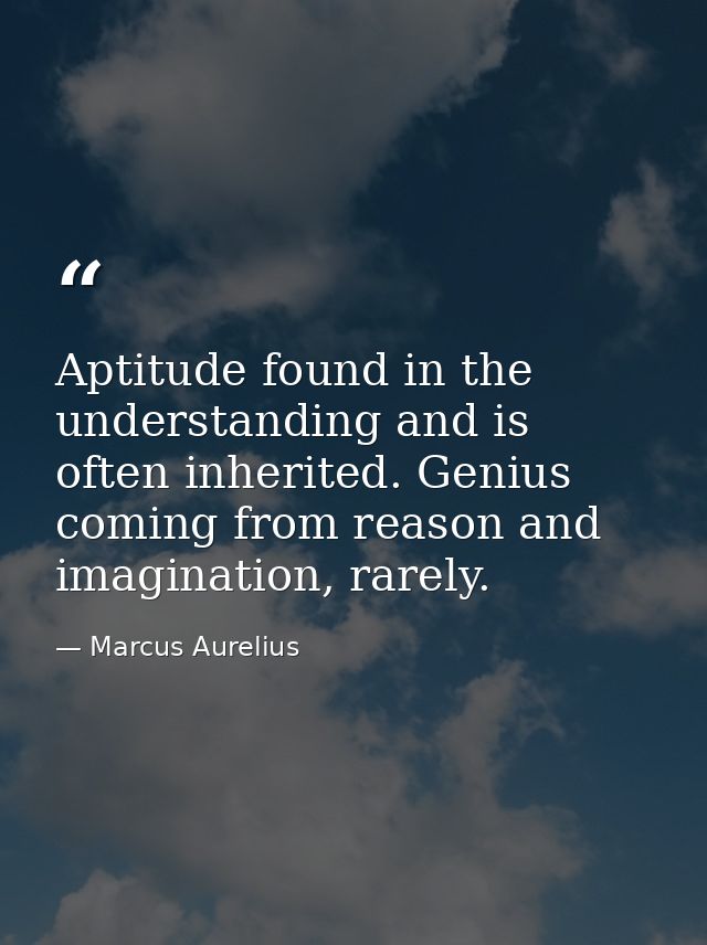 Aptitude found in the understanding and is often inherited. Genius coming from reason and imagination, rarely. — Marcus Aurelius