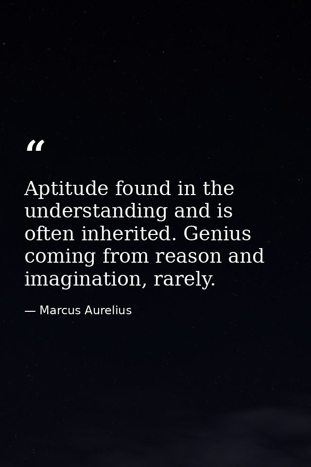 Aptitude found in the understanding and is often inherited. Genius coming from reason and imagination, rarely. — Marcus Aurelius