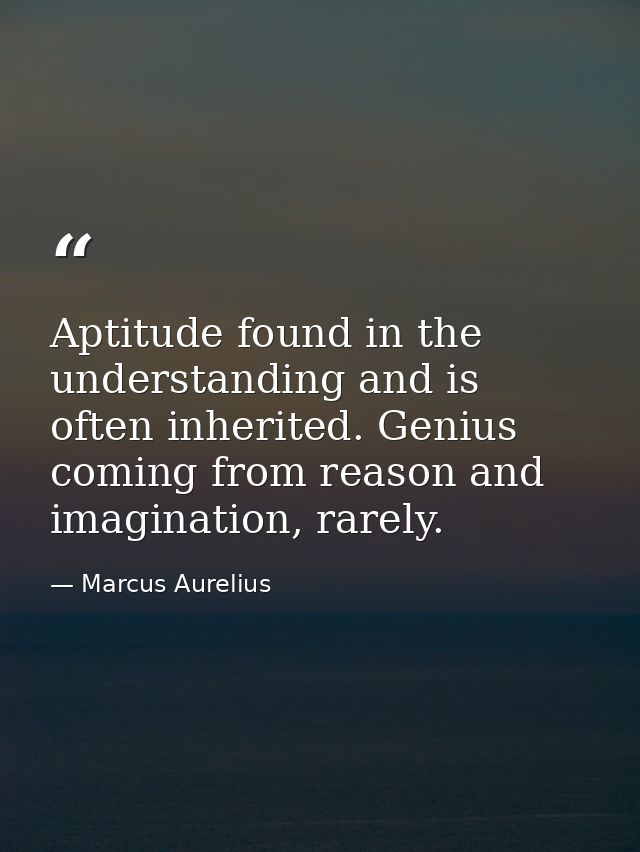 Aptitude found in the understanding and is often inherited. Genius coming from reason and imagination, rarely. — Marcus Aurelius