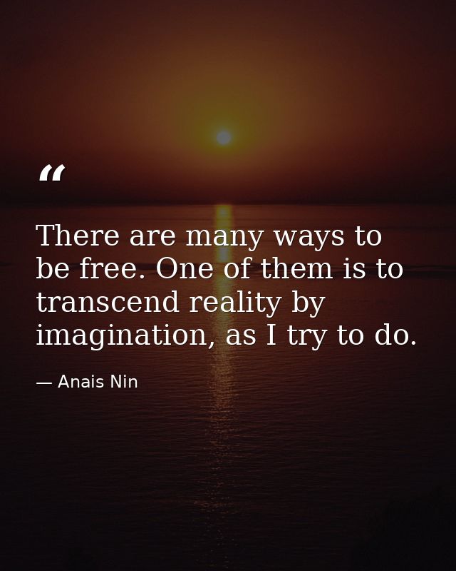 There are many ways to be free. One of them is to transcend reality by imagination, as I try to do. — Anais Nin