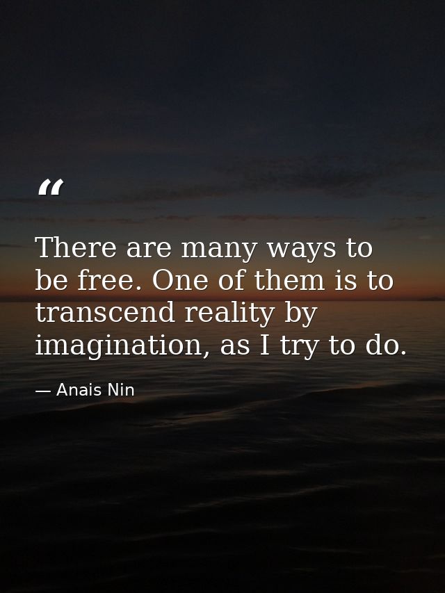 There are many ways to be free. One of them is to transcend reality by imagination, as I try to do. — Anais Nin