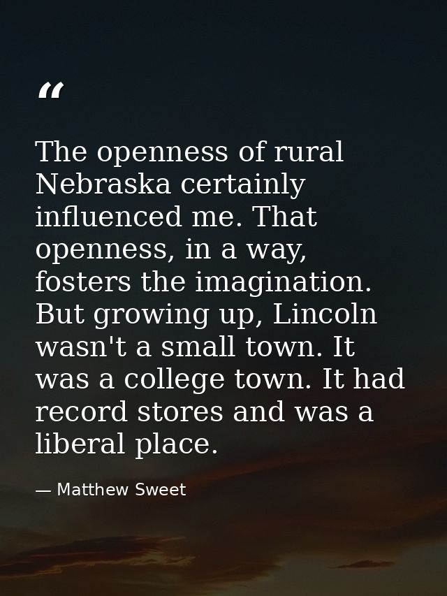 The openness of rural Nebraska certainly influenced me. That openness, in a way, fosters the imagination. But growing up — Matthew Sweet
