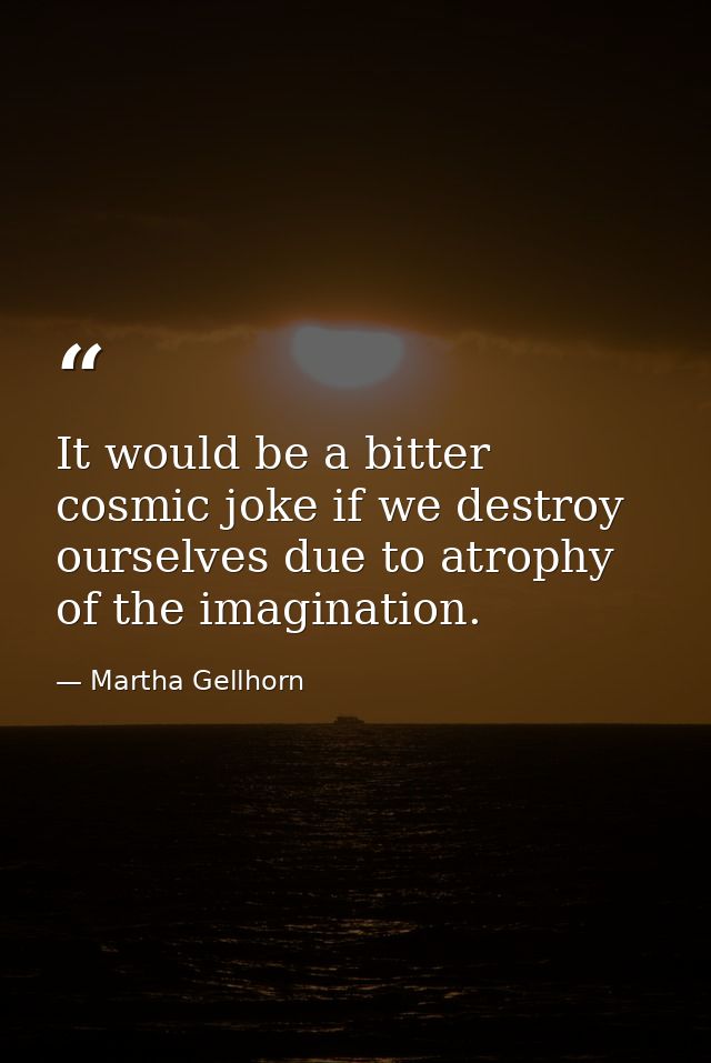 It would be a bitter cosmic joke if we destroy ourselves due to atrophy of the imagination. — Martha Gellhorn