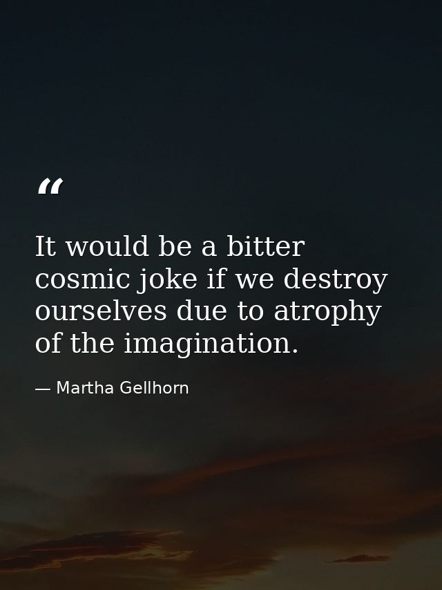 It would be a bitter cosmic joke if we destroy ourselves due to atrophy of the imagination. — Martha Gellhorn