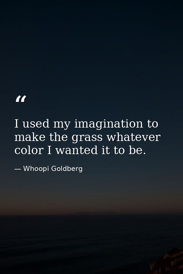 I used my imagination to make the grass whatever color I wanted it to be. — Whoopi Goldberg