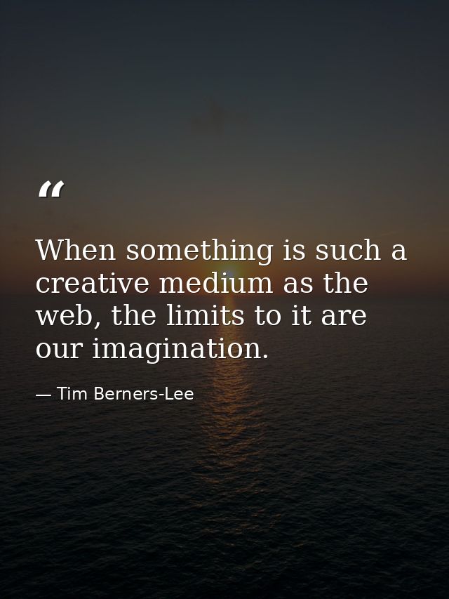When something is such a creative medium as the web, the limits to it are our imagination. — Tim Berners-Lee