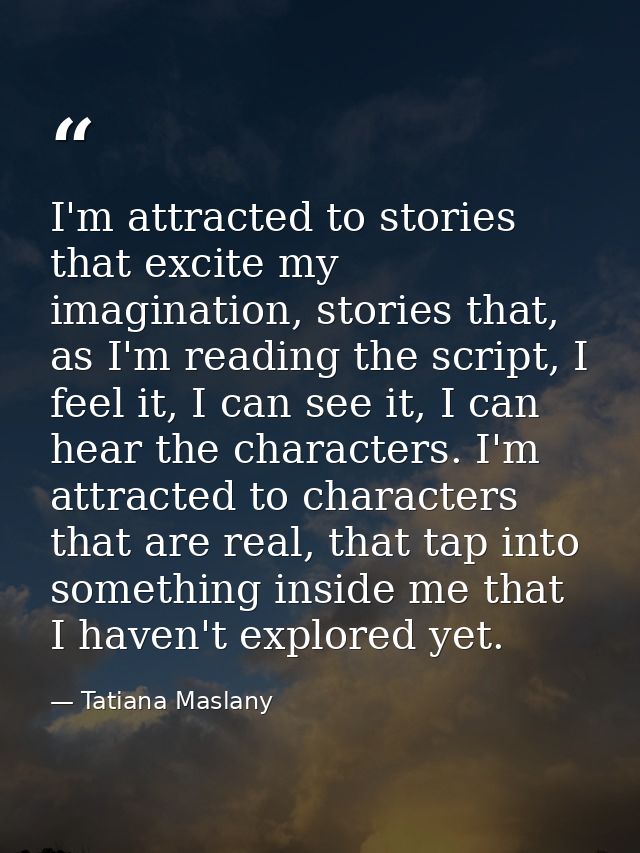 I'm attracted to stories that excite my imagination, stories that, as I'm reading the script, I feel it, I can see it, I — Tatiana Maslany