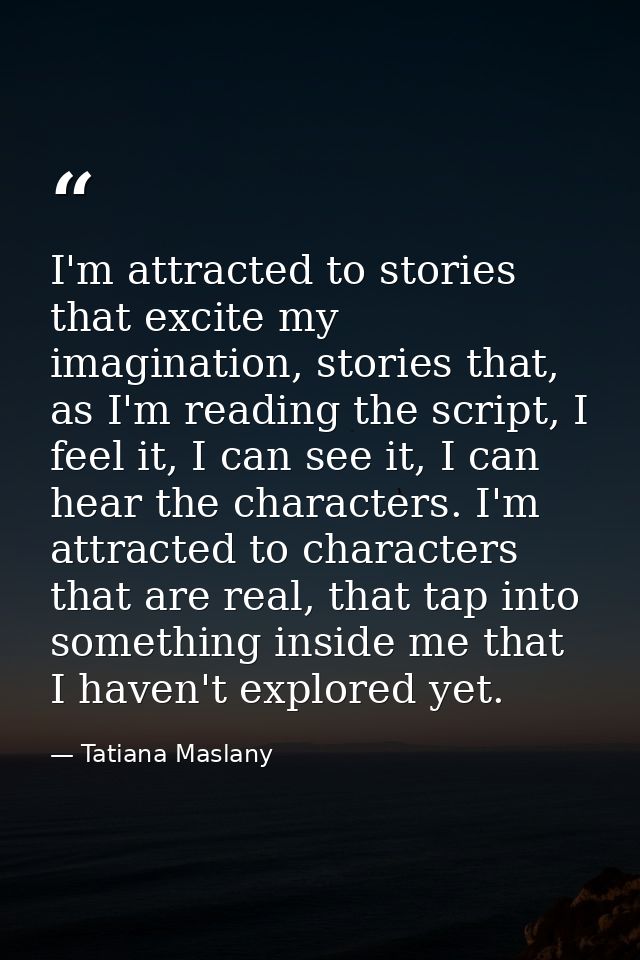 I'm attracted to stories that excite my imagination, stories that, as I'm reading the script, I feel it, I can see it, I — Tatiana Maslany