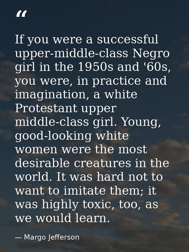 If you were a successful upper-middle-class Negro girl in the 1950s and '60s, you were, in practice and imagination, a w — Margo Jefferson