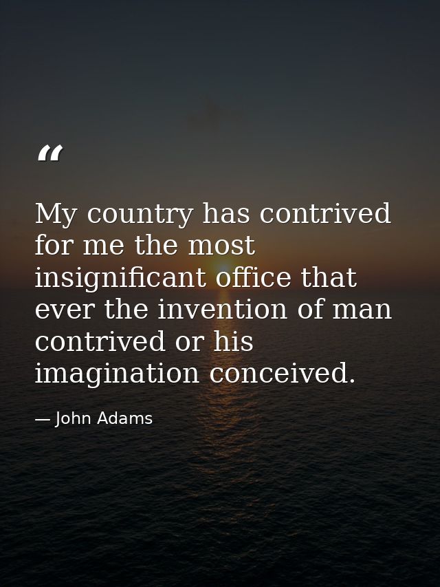 My country has contrived for me the most insignificant office that ever the invention of man contrived or his imaginatio — John Adams
