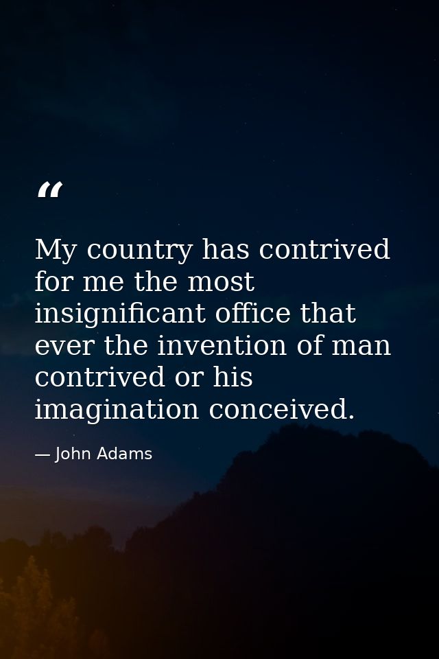My country has contrived for me the most insignificant office that ever the invention of man contrived or his imaginatio — John Adams