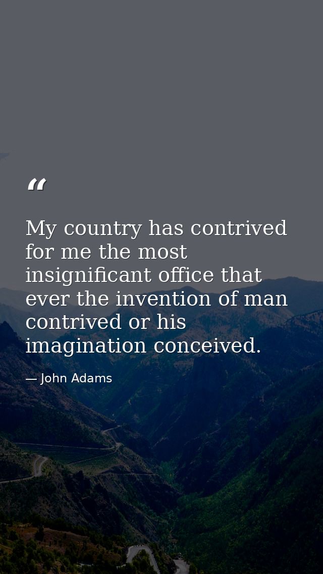 My country has contrived for me the most insignificant office that ever the invention of man contrived or his imaginatio — John Adams
