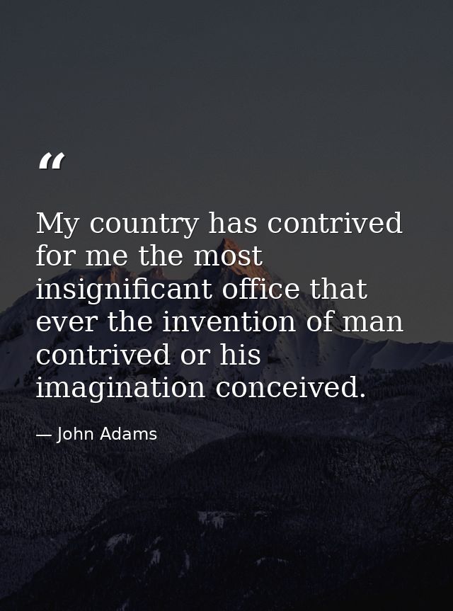 My country has contrived for me the most insignificant office that ever the invention of man contrived or his imaginatio — John Adams