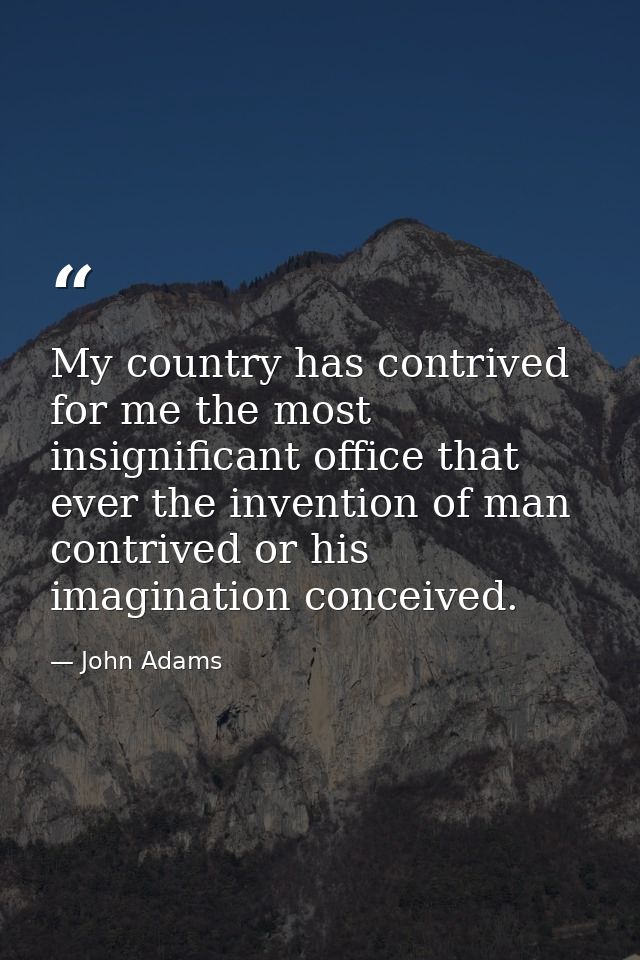 My country has contrived for me the most insignificant office that ever the invention of man contrived or his imaginatio — John Adams