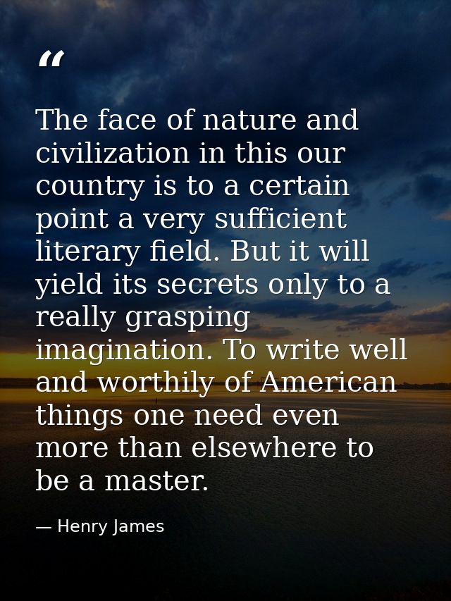 The face of nature and civilization in this our country is to a certain point a very sufficient literary field. But it w — Henry James