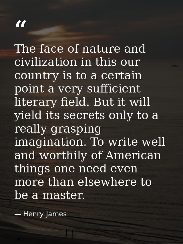 The face of nature and civilization in this our country is to a certain point a very sufficient literary field. But it w — Henry James