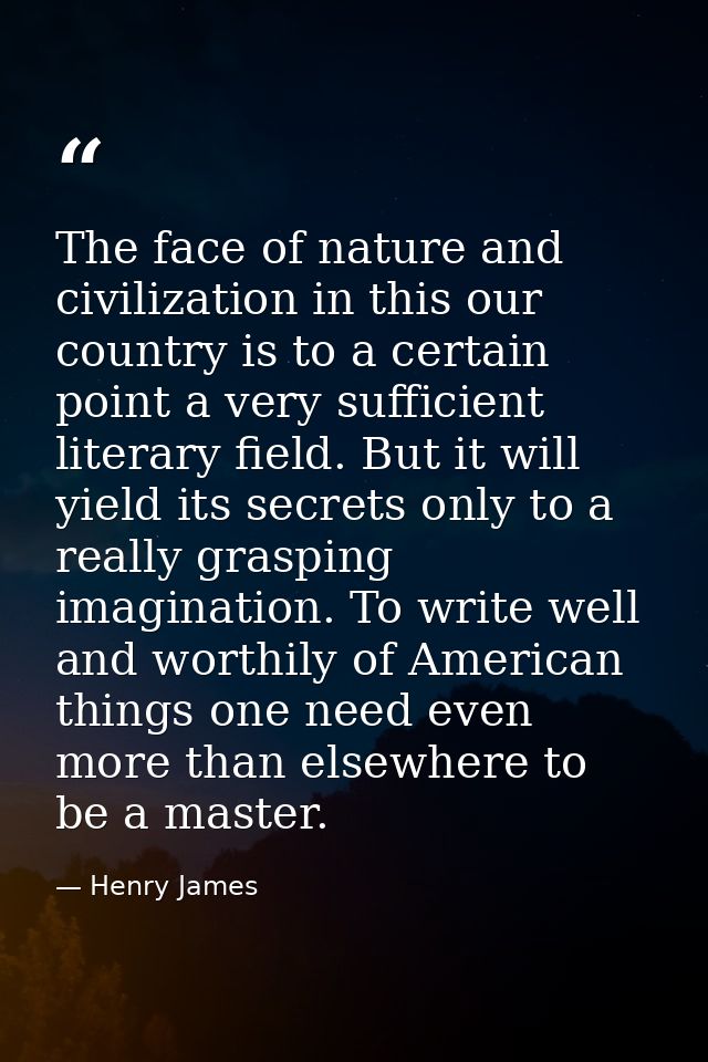 The face of nature and civilization in this our country is to a certain point a very sufficient literary field. But it w — Henry James