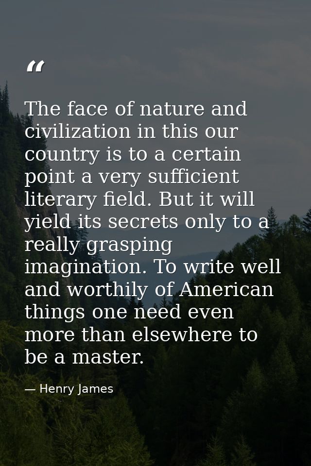 The face of nature and civilization in this our country is to a certain point a very sufficient literary field. But it w — Henry James