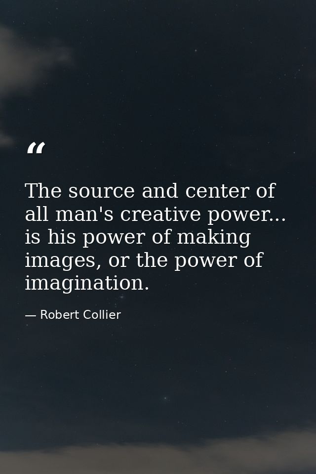The source and center of all man's creative power... is his power of making images, or the power of imagination. — Robert Collier